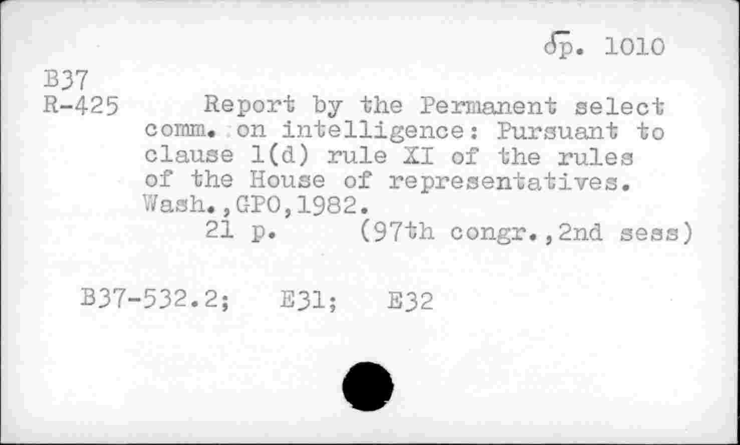 ﻿dp. 1010
B37
R-425 Report by the Permanent select comm, on intelligence: Pursuant to clause 1(d) rule XI of the rules of the House of representatives. Wash.,GPO,1982.
21 p. (97th congr.,2nd seas)
B37-532.2;	E31;	E32